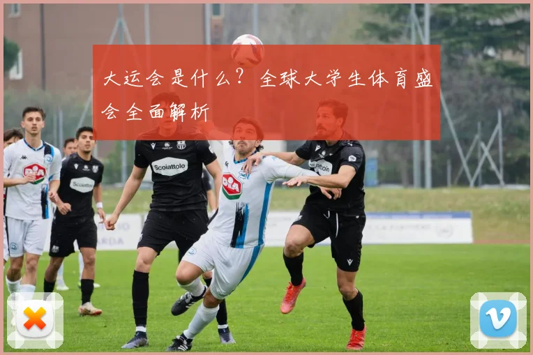 大运会是什么?全球大学生体育盛会全面解析