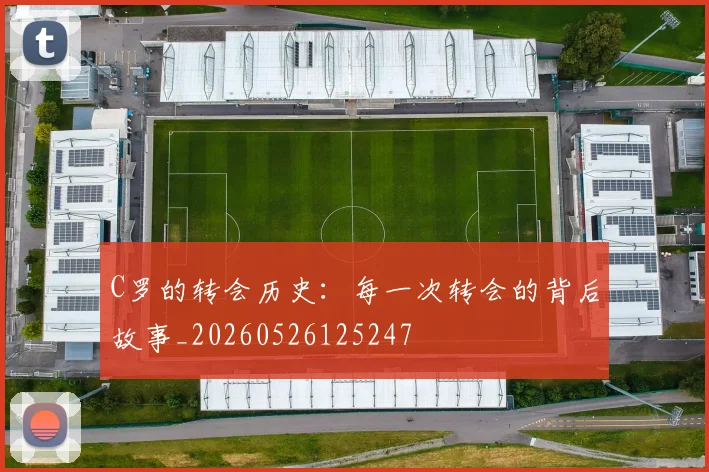 C罗的转会历史：每一次转会的背后故事_20260526125247