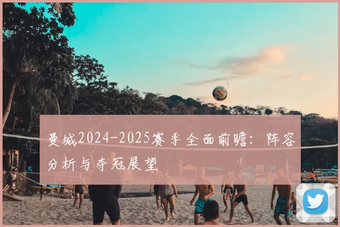 曼城2024-2025赛季全面前瞻:阵容分析与夺冠展望